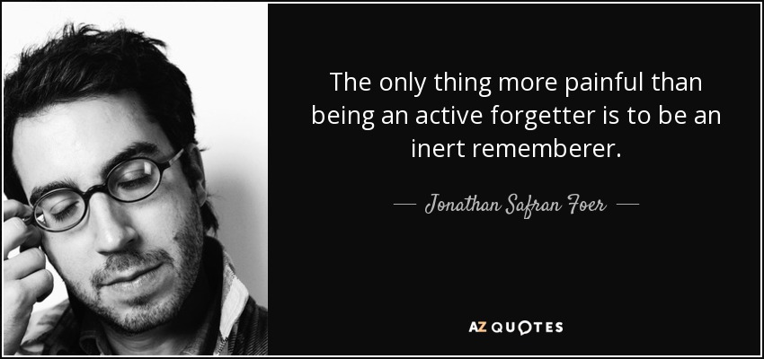 The only thing more painful than being an active forgetter is to be an inert rememberer. - Jonathan Safran Foer