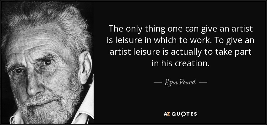 The only thing one can give an artist is leisure in which to work. To give an artist leisure is actually to take part in his creation. - Ezra Pound