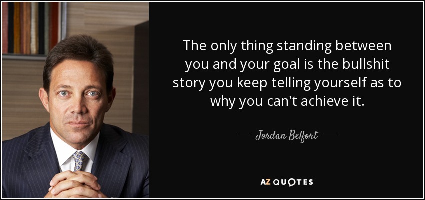 The only thing standing between you and your goal is the bullshit story you keep telling yourself as to why you can't achieve it. - Jordan Belfort