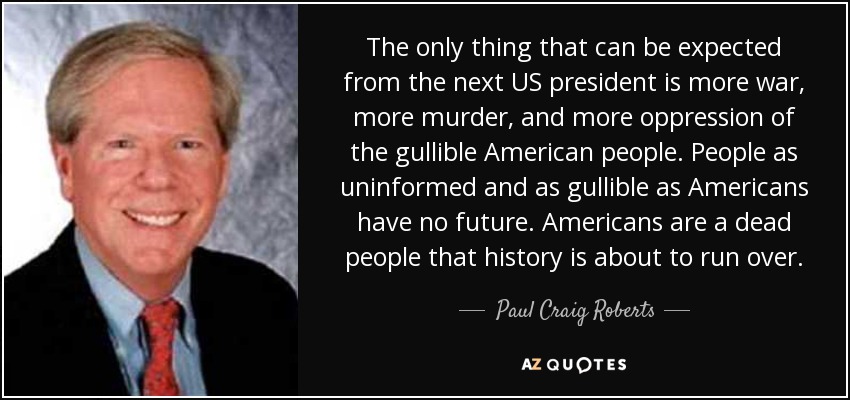 The only thing that can be expected from the next US president is more war, more murder, and more oppression of the gullible American people. People as uninformed and as gullible as Americans have no future. Americans are a dead people that history is about to run over. - Paul Craig Roberts