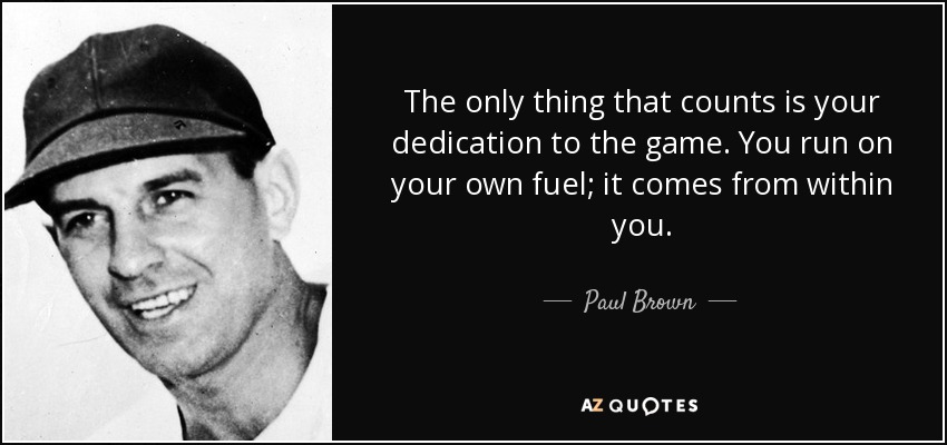 The only thing that counts is your dedication to the game. You run on your own fuel; it comes from within you. - Paul Brown