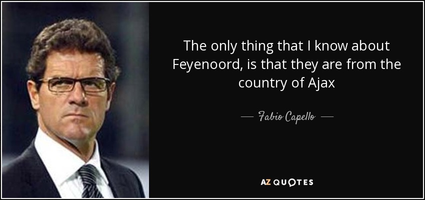 The only thing that I know about Feyenoord, is that they are from the country of Ajax - Fabio Capello