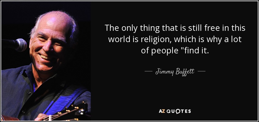 The only thing that is still free in this world is religion, which is why a lot of people 