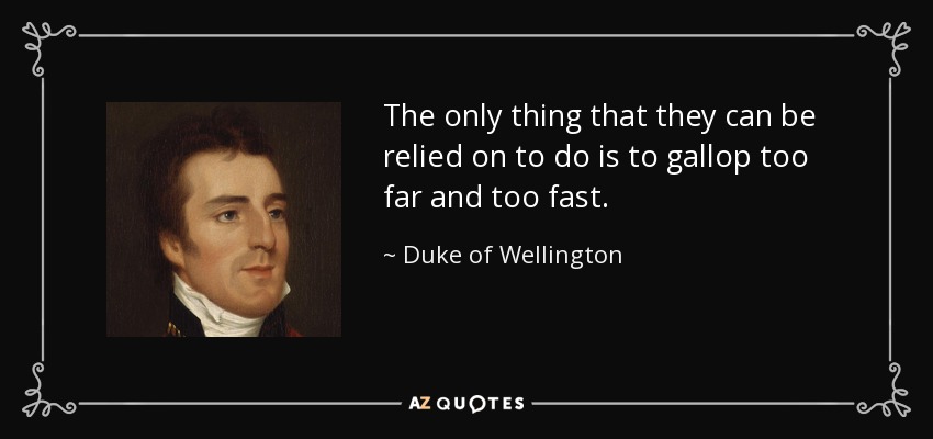 The only thing that they can be relied on to do is to gallop too far and too fast. - Duke of Wellington