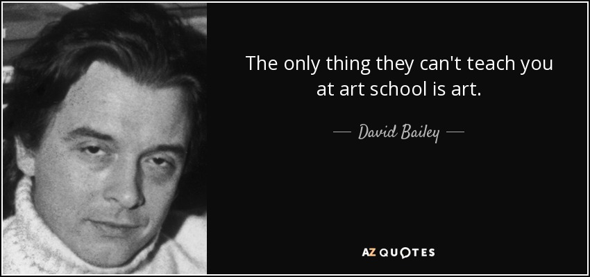 The only thing they can't teach you at art school is art. - David Bailey