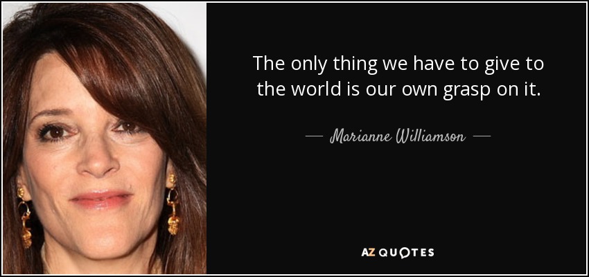 The only thing we have to give to the world is our own grasp on it. - Marianne Williamson