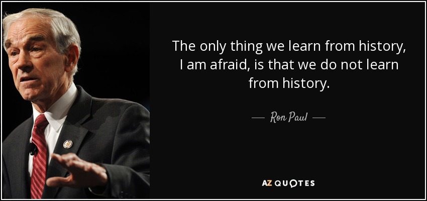 The only thing we learn from history, I am afraid, is that we do not learn from history. - Ron Paul