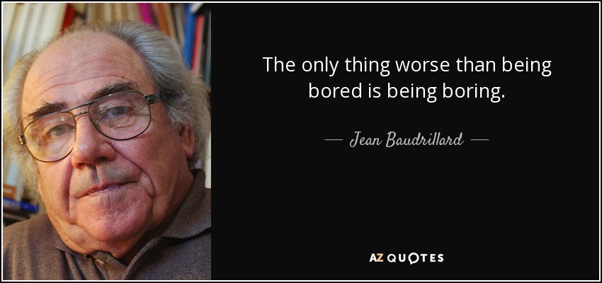 The only thing worse than being bored is being boring. - Jean Baudrillard