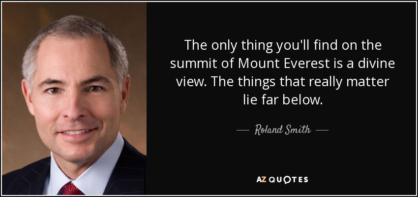 The only thing you'll find on the summit of Mount Everest is a divine view. The things that really matter lie far below. - Roland Smith