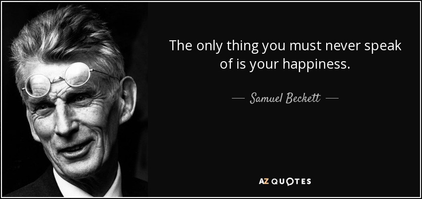 The only thing you must never speak of is your happiness. - Samuel Beckett