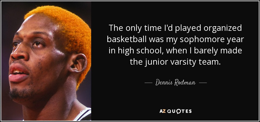 The only time I'd played organized basketball was my sophomore year in high school, when I barely made the junior varsity team. - Dennis Rodman