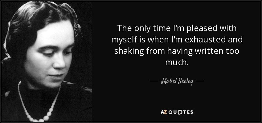 The only time I'm pleased with myself is when I'm exhausted and shaking from having written too much. - Mabel Seeley