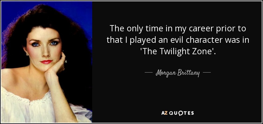 The only time in my career prior to that I played an evil character was in 'The Twilight Zone'. - Morgan Brittany