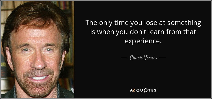 The only time you lose at something is when you don't learn from that experience. - Chuck Norris