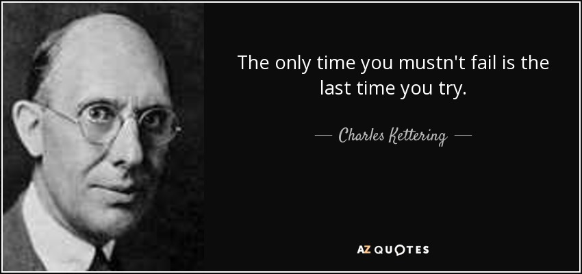 The only time you mustn't fail is the last time you try. - Charles Kettering