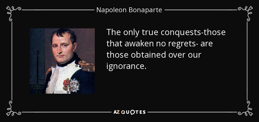 The only true conquests-those that awaken no regrets- are those obtained over our ignorance. - Napoleon Bonaparte