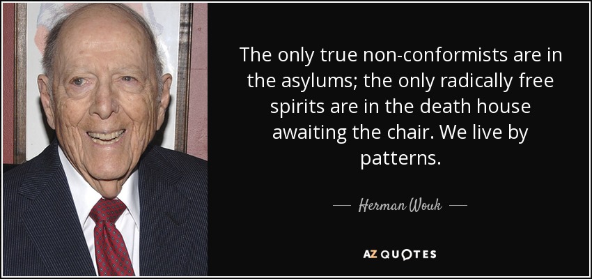 The only true non-conformists are in the asylums; the only radically free spirits are in the death house awaiting the chair. We live by patterns. - Herman Wouk