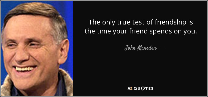 The only true test of friendship is the time your friend spends on you. - John Marsden