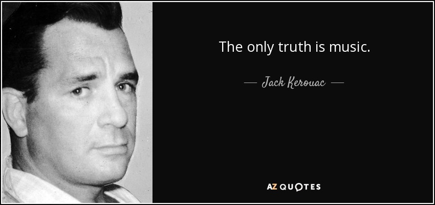 The only truth is music. - Jack Kerouac