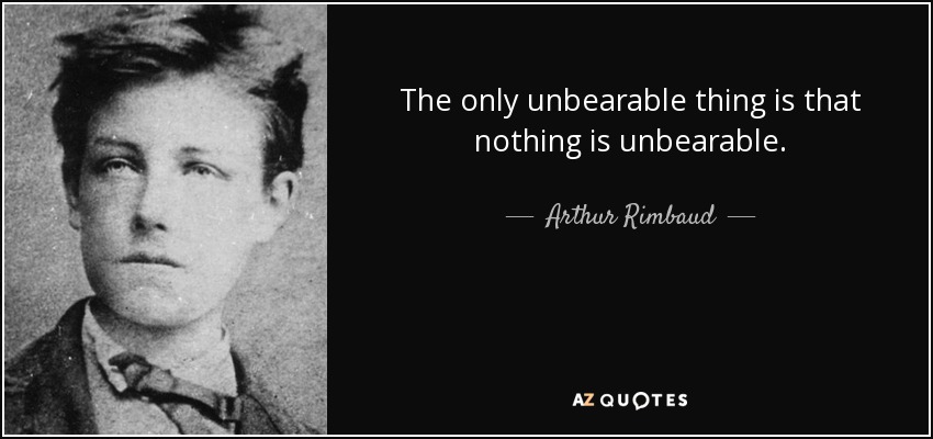 The only unbearable thing is that nothing is unbearable. - Arthur Rimbaud