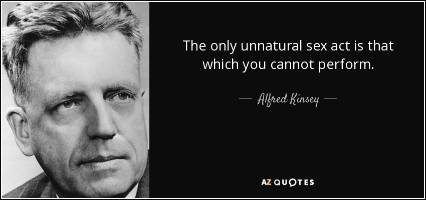 The only unnatural sex act is that which you cannot perform. - Alfred Kinsey