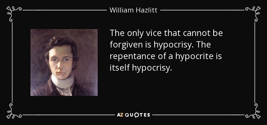The only vice that cannot be forgiven is hypocrisy. The repentance of a hypocrite is itself hypocrisy. - William Hazlitt
