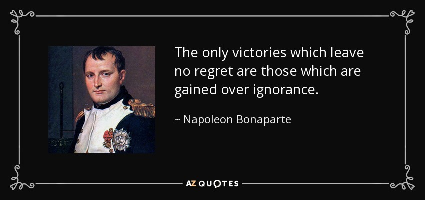The only victories which leave no regret are those which are gained over ignorance. - Napoleon Bonaparte