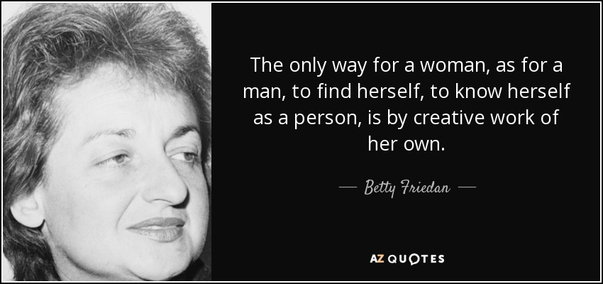 The only way for a woman, as for a man, to find herself, to know herself as a person, is by creative work of her own. - Betty Friedan