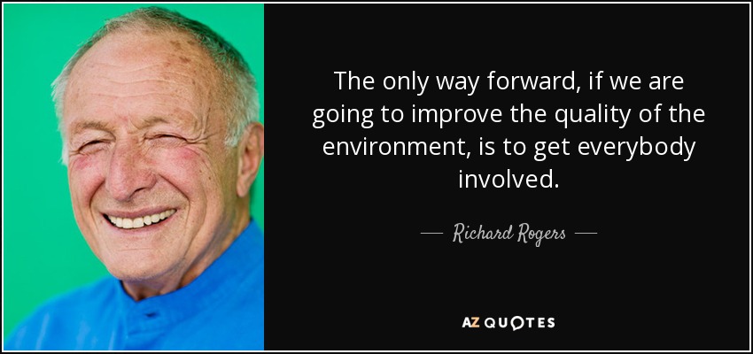 The only way forward, if we are going to improve the quality of the environment, is to get everybody involved. - Richard Rogers