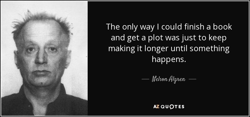 The only way I could finish a book and get a plot was just to keep making it longer until something happens. - Nelson Algren