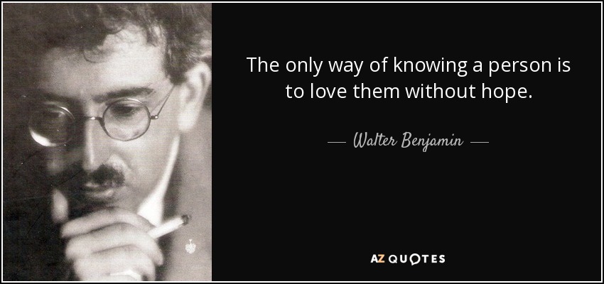 The only way of knowing a person is to love them without hope. - Walter Benjamin