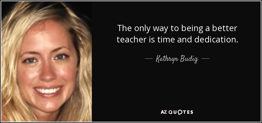 The only way to being a better teacher is time and dedication. - Kathryn Budig