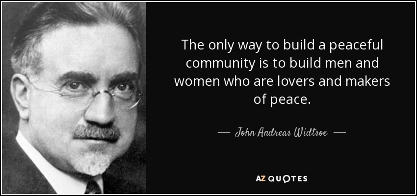 The only way to build a peaceful community is to build men and women who are lovers and makers of peace. - John Andreas Widtsoe