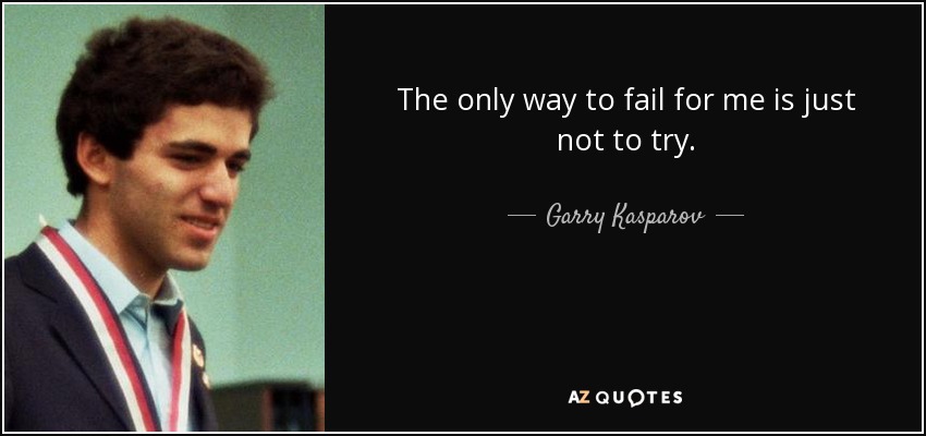 The only way to fail for me is just not to try. - Garry Kasparov