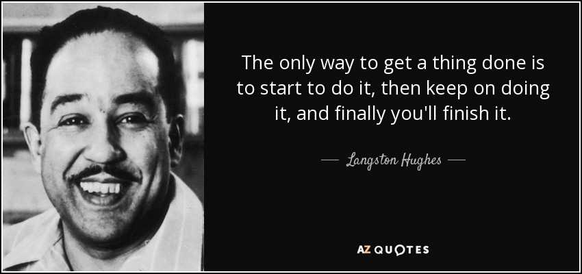 The only way to get a thing done is to start to do it, then keep on doing it, and finally you'll finish it. - Langston Hughes