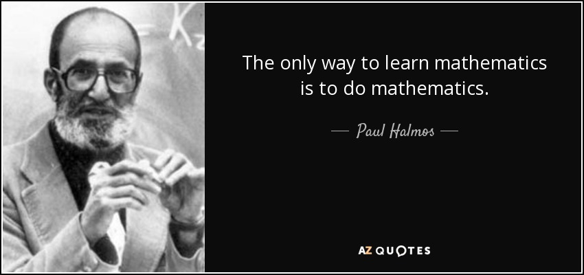 The only way to learn mathematics is to do mathematics. - Paul Halmos
