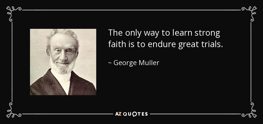 The only way to learn strong faith is to endure great trials. - George Muller