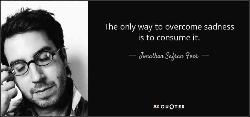 The only way to overcome sadness is to consume it. - Jonathan Safran Foer