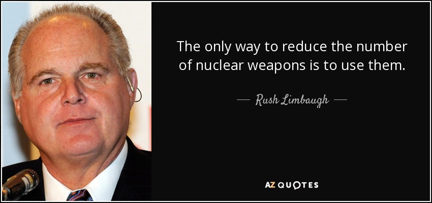 The only way to reduce the number of nuclear weapons is to use them. - Rush Limbaugh