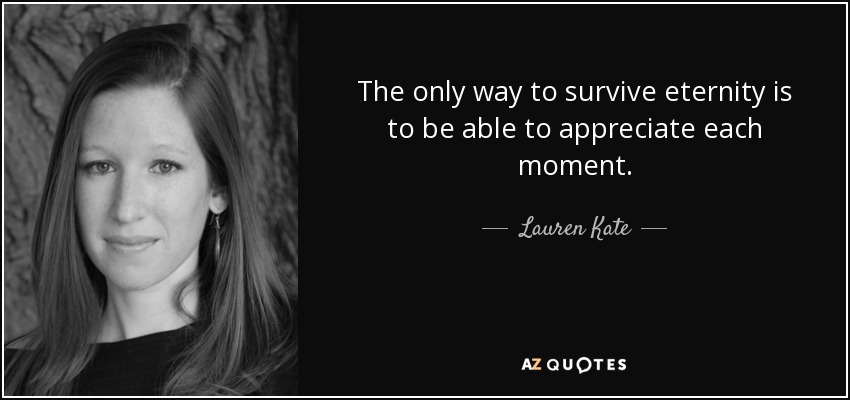 The only way to survive eternity is to be able to appreciate each moment. - Lauren Kate