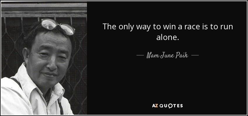 The only way to win a race is to run alone. - Nam June Paik