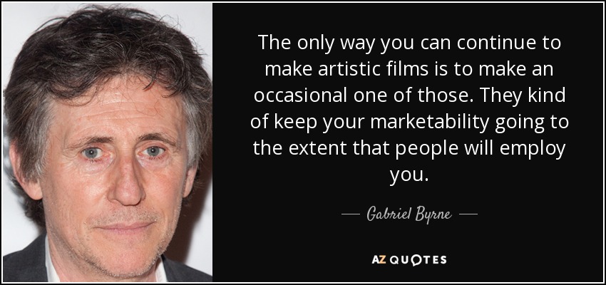 The only way you can continue to make artistic films is to make an occasional one of those. They kind of keep your marketability going to the extent that people will employ you. - Gabriel Byrne