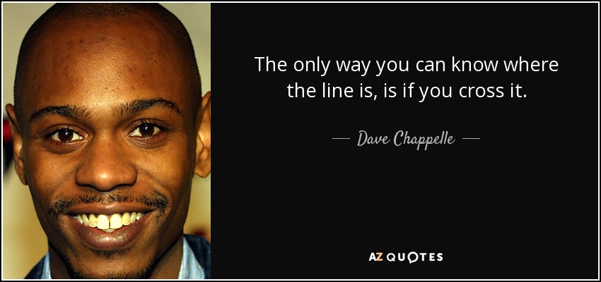 The only way you can know where the line is, is if you cross it. - Dave Chappelle