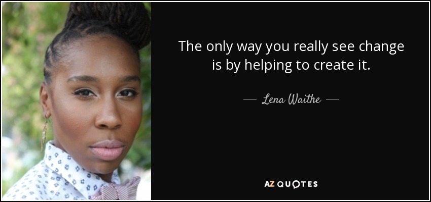 The only way you really see change is by helping to create it. - Lena Waithe