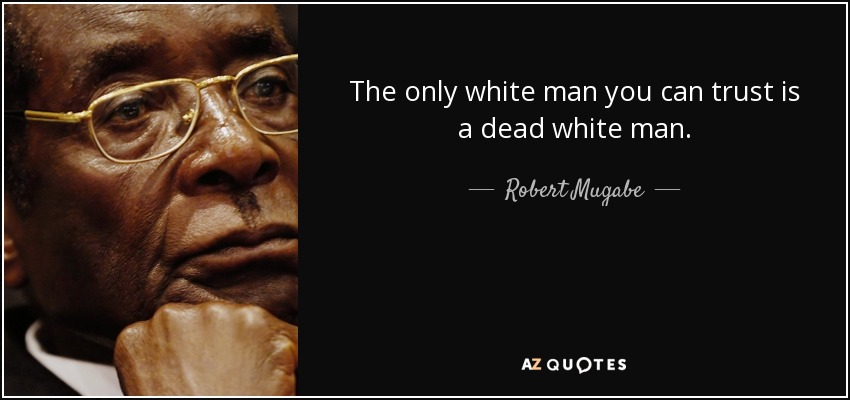 The only white man you can trust is a dead white man. - Robert Mugabe