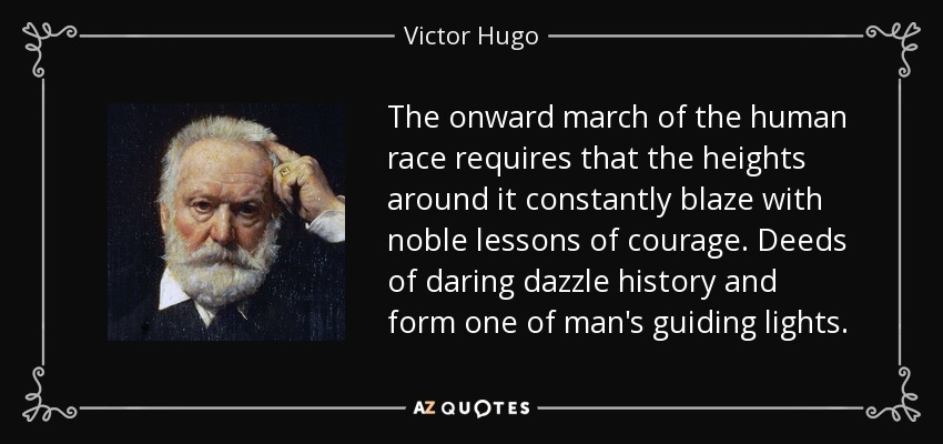 The onward march of the human race requires that the heights around it constantly blaze with noble lessons of courage. Deeds of daring dazzle history and form one of man's guiding lights. - Victor Hugo