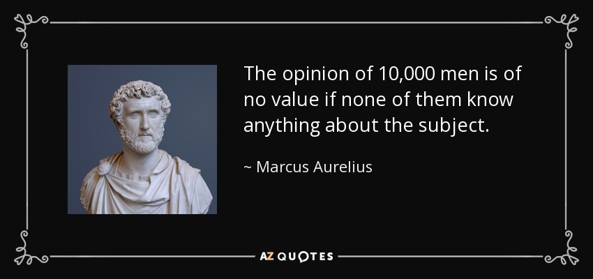 The opinion of 10,000 men is of no value if none of them know anything about the subject. - Marcus Aurelius