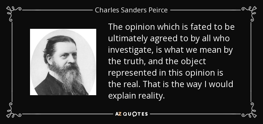 The opinion which is fated to be ultimately agreed to by all who investigate, is what we mean by the truth, and the object represented in this opinion is the real. That is the way I would explain reality. - Charles Sanders Peirce