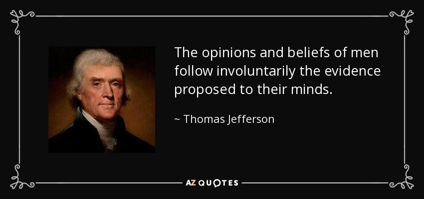 The opinions and beliefs of men follow involuntarily the evidence proposed to their minds. - Thomas Jefferson