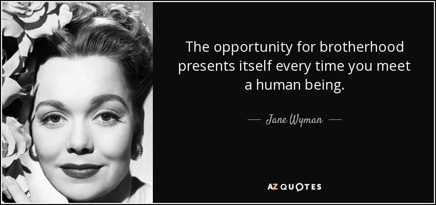 The opportunity for brotherhood presents itself every time you meet a human being. - Jane Wyman